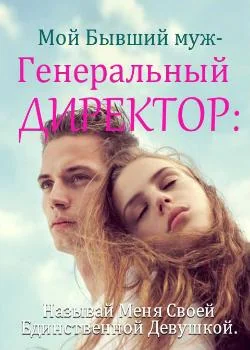 Мой бывший муж – генеральный директор: Называй меня своей единственной и неповторимой