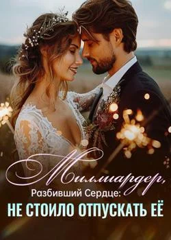 Миллиардер, Разбивший Сердце: Не Стоило Отпускать Её
