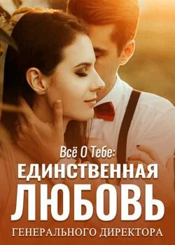 Всё о тебе: Единственная любовь генерального директора