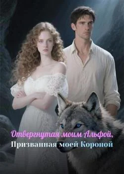 Отвергнутая моим Альфой, Призванная моей Короной