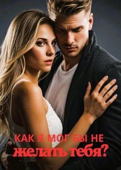 Как я мог бы не желать тебя?